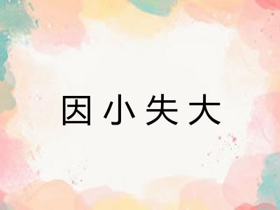 因小失大