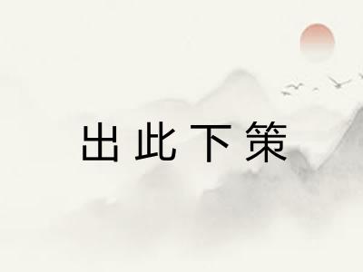 出此下策 出此下策